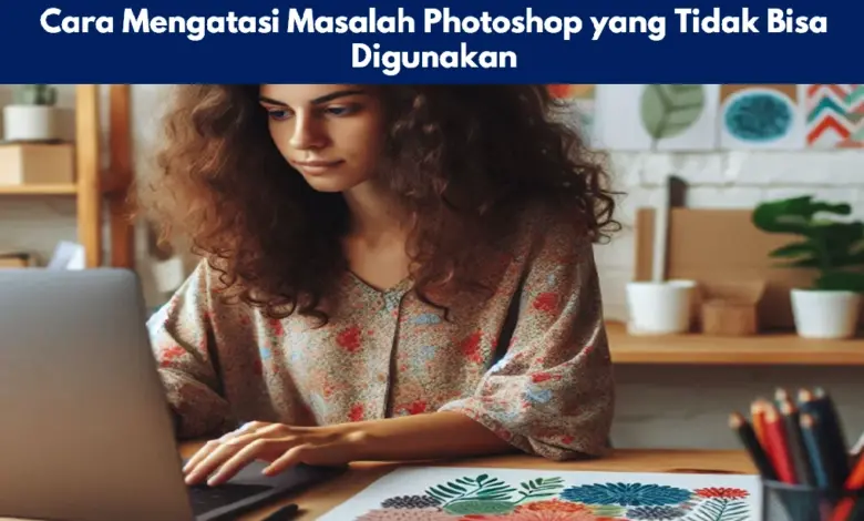 Cara Mengatasi Masalah Photoshop yang Tidak Bisa Digunakan