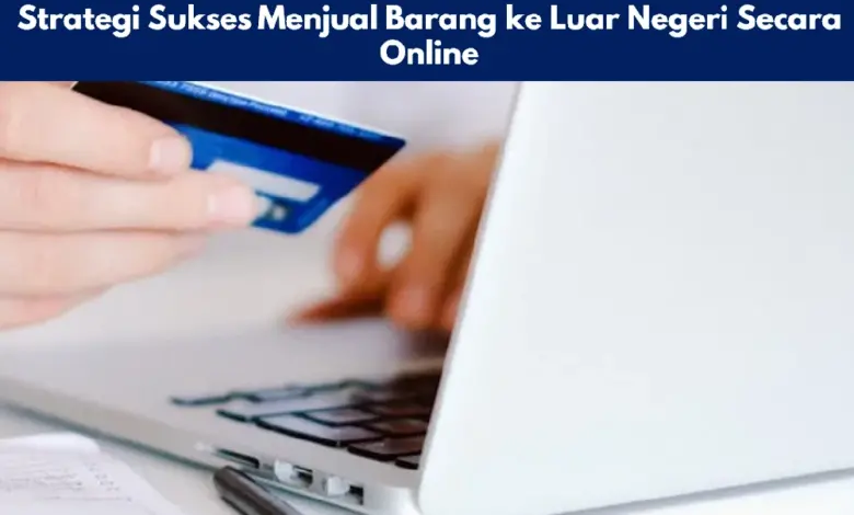 Strategi Sukses Menjual Barang ke Luar Negeri Secara Online