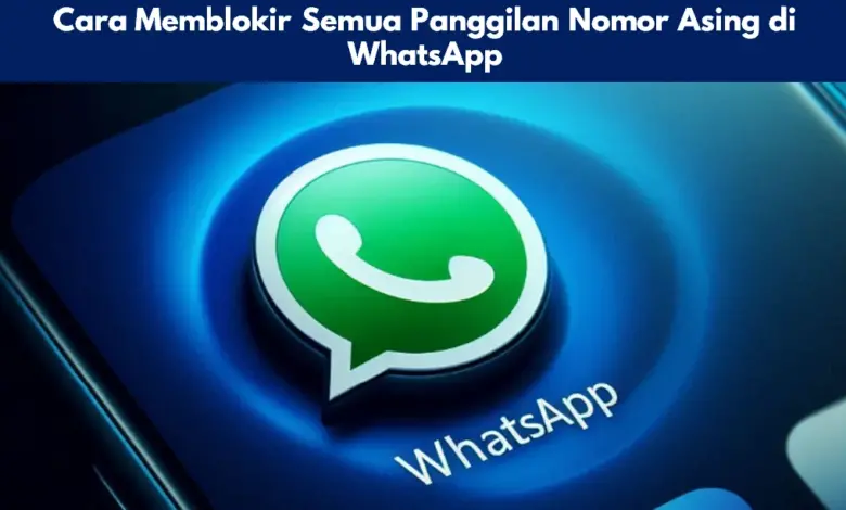 Cara Memblokir Semua Panggilan Nomor Asing di WhatsApp