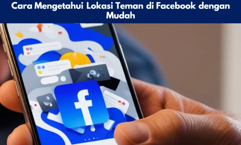 Cara Mengetahui Lokasi Teman di Facebook dengan Mudah