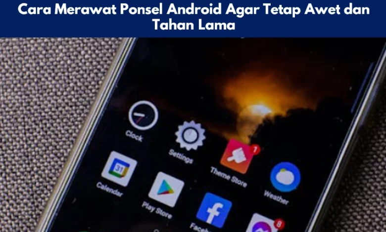 Cara Merawat Ponsel Android Agar Tetap Awet dan Tahan Lama